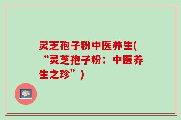 灵芝孢子粉中医养生(“灵芝孢子粉：中医养生之珍”)