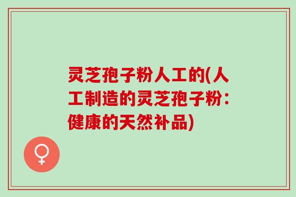 灵芝孢子粉人工的(人工制造的灵芝孢子粉：健康的天然补品)