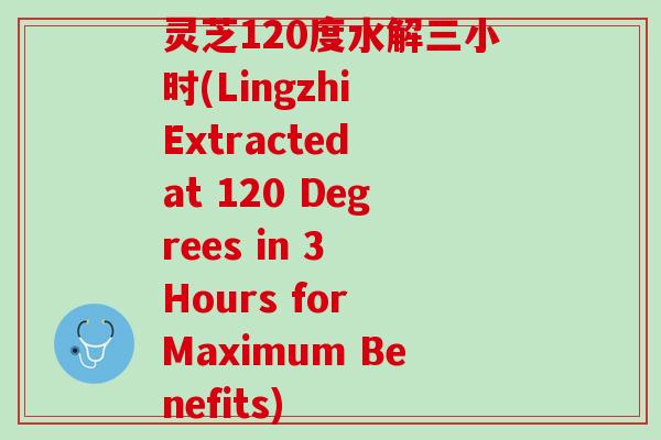 灵芝120度水解三小时(Lingzhi Extracted at 120 Degrees in 3 Hours for Maximum Benefits)