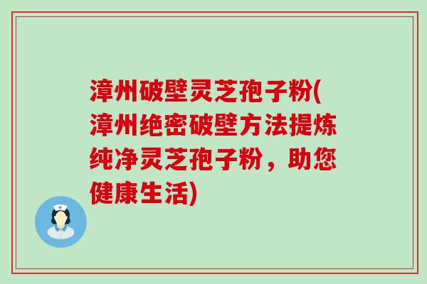 漳州破壁灵芝孢子粉(漳州绝密破壁方法提炼纯净灵芝孢子粉，助您健康生活)
