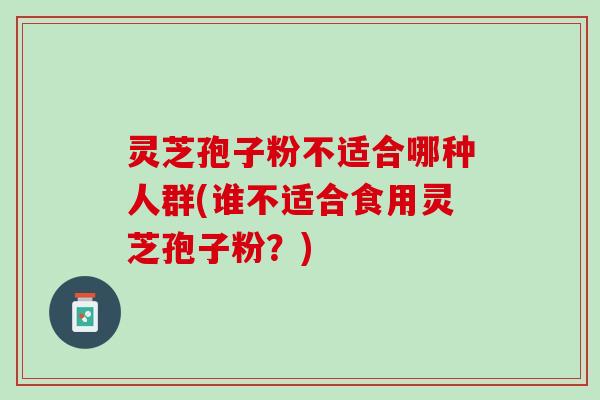 灵芝孢子粉不适合哪种人群(谁不适合食用灵芝孢子粉？)
