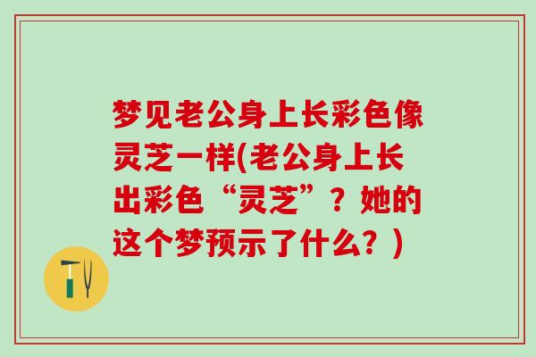 梦见老公身上长彩色像灵芝一样(老公身上长出彩色“灵芝”？她的这个梦预示了什么？)
