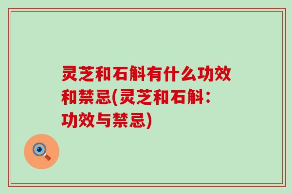灵芝和石斛有什么功效和禁忌(灵芝和石斛：功效与禁忌)