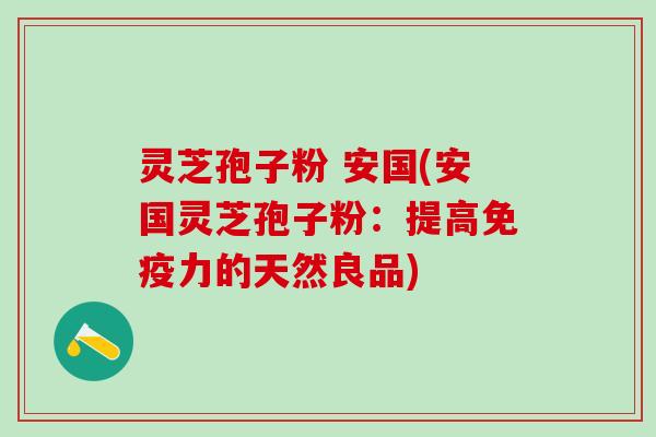 灵芝孢子粉 安国(安国灵芝孢子粉：提高免疫力的天然良品)