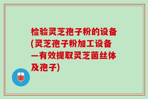 检验灵芝孢子粉的设备(灵芝孢子粉加工设备—有效提取灵芝菌丝体及孢子)