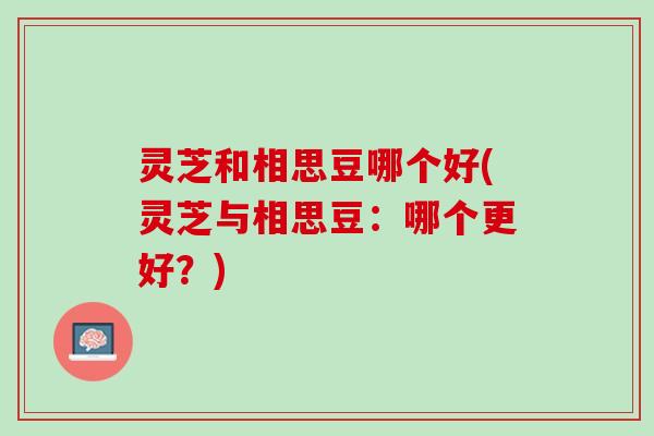 灵芝和相思豆哪个好(灵芝与相思豆：哪个更好？)