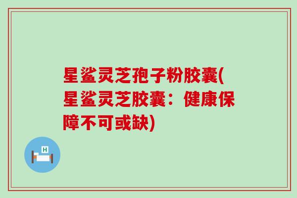 星鲨灵芝孢子粉胶囊(星鲨灵芝胶囊：健康保障不可或缺)