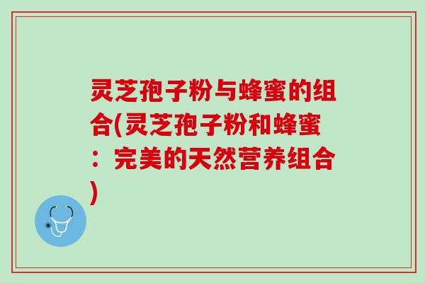 灵芝孢子粉与蜂蜜的组合(灵芝孢子粉和蜂蜜：完美的天然营养组合)