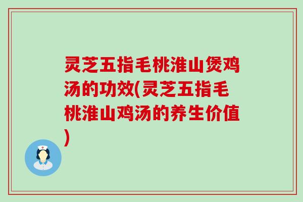 灵芝五指毛桃淮山煲鸡汤的功效(灵芝五指毛桃淮山鸡汤的养生价值)