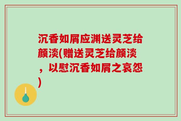 沉香如屑应渊送灵芝给颜淡(赠送灵芝给颜淡，以慰沉香如屑之哀怨)