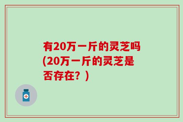 有20万一斤的灵芝吗(20万一斤的灵芝是否存在？)