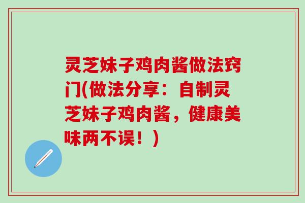 灵芝妹子鸡肉酱做法窍门(做法分享：自制灵芝妹子鸡肉酱，健康美味两不误！)