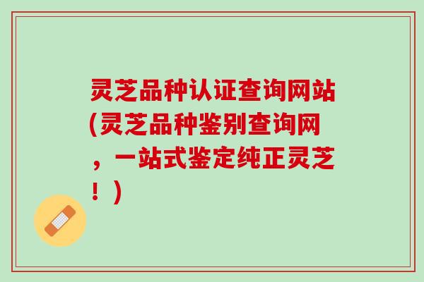 灵芝品种认证查询网站(灵芝品种鉴别查询网，一站式鉴定纯正灵芝！)