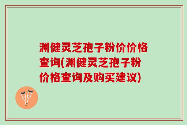渊健灵芝孢子粉价价格查询(渊健灵芝孢子粉价格查询及购买建议)