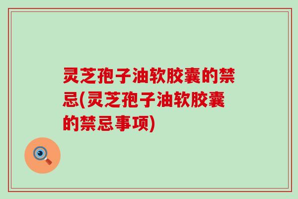 灵芝孢子油软胶囊的禁忌(灵芝孢子油软胶囊的禁忌事项)