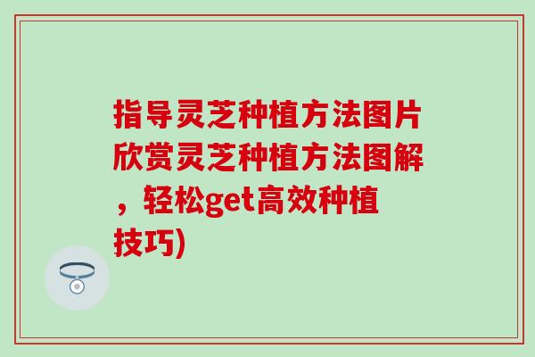 指导灵芝种植方法图片欣赏灵芝种植方法图解，轻松get高效种植技巧)