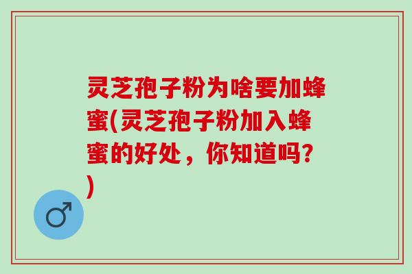 灵芝孢子粉为啥要加蜂蜜(灵芝孢子粉加入蜂蜜的好处，你知道吗？)