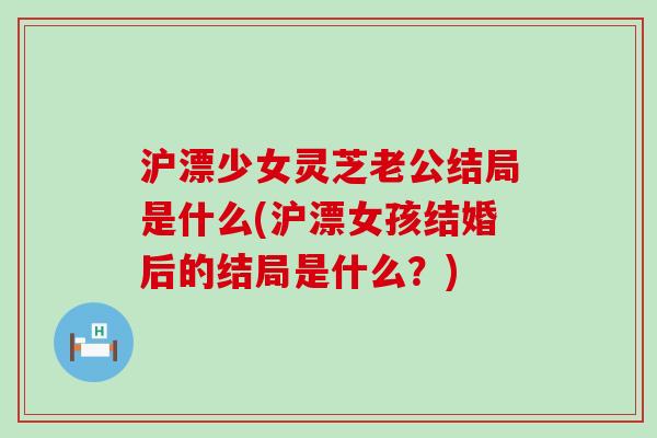 沪漂少女灵芝老公结局是什么(沪漂女孩结婚后的结局是什么？)