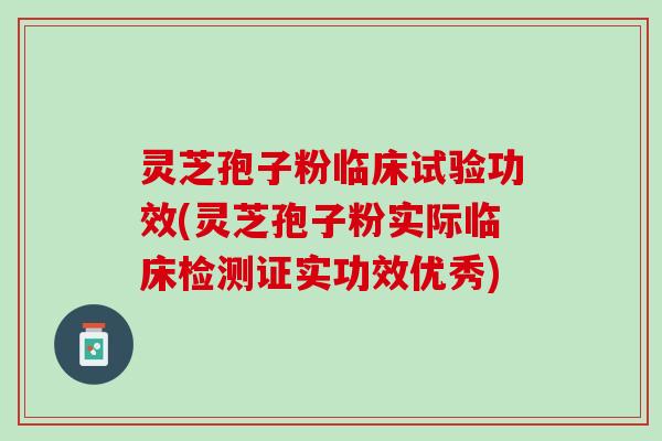 灵芝孢子粉临床试验功效(灵芝孢子粉实际临床检测证实功效优秀)