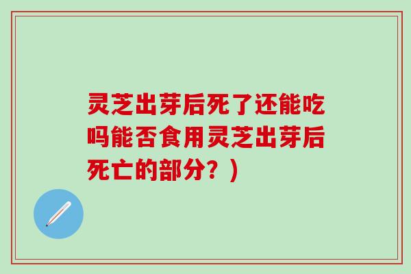 灵芝出芽后死了还能吃吗能否食用灵芝出芽后死亡的部分？)