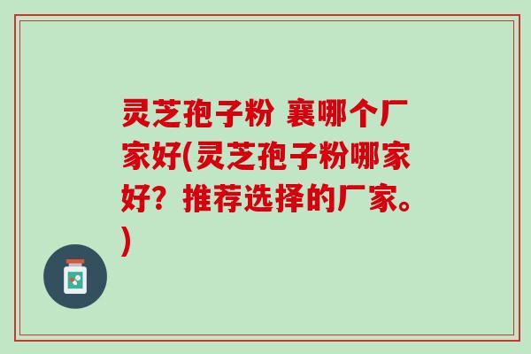 灵芝孢子粉 襄哪个厂家好(灵芝孢子粉哪家好？推荐选择的厂家。)
