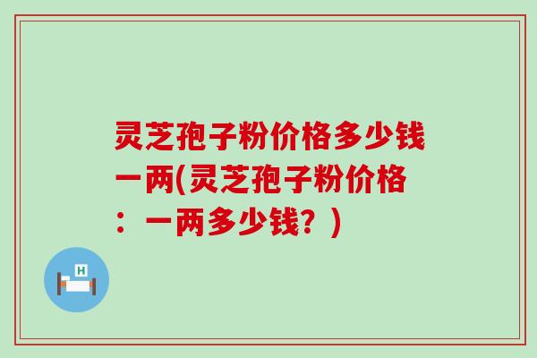 灵芝孢子粉价格多少钱一两(灵芝孢子粉价格：一两多少钱？)