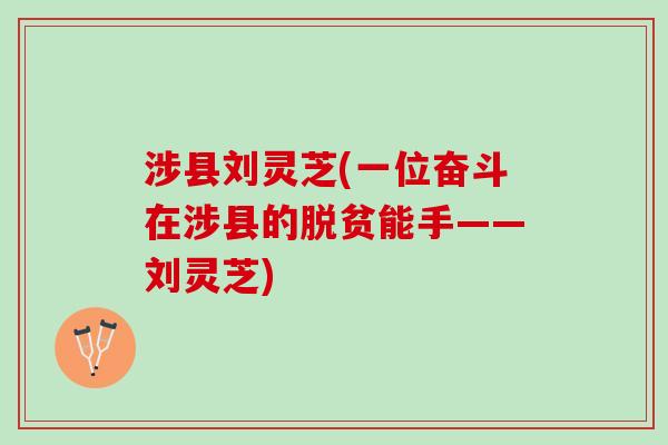 涉县刘灵芝(一位奋斗在涉县的脱贫能手——刘灵芝)