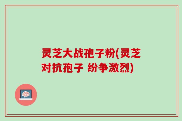 灵芝大战孢子粉(灵芝对抗孢子 纷争激烈)