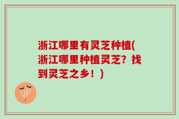浙江哪里有灵芝种植(浙江哪里种植灵芝？找到灵芝之乡！)