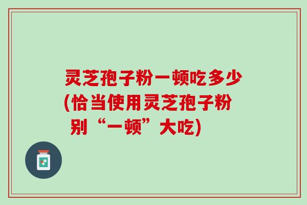 灵芝孢子粉一顿吃多少(恰当使用灵芝孢子粉 别“一顿”大吃)