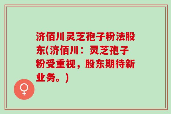济佰川灵芝孢子粉法股东(济佰川：灵芝孢子粉受重视，股东期待新业务。)