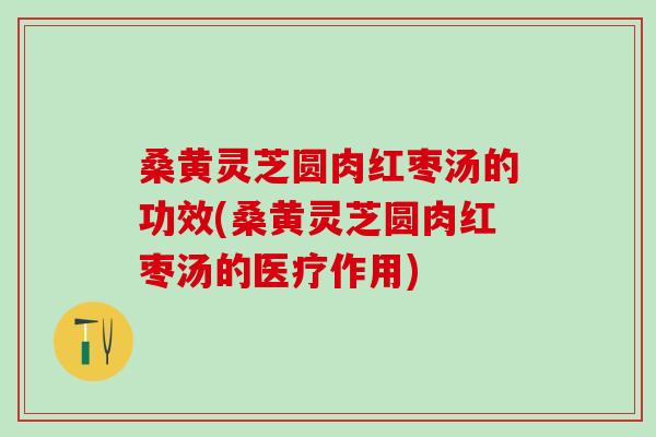 桑黄灵芝圆肉红枣汤的功效(桑黄灵芝圆肉红枣汤的医疗作用)