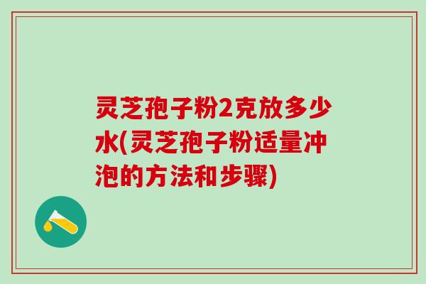 灵芝孢子粉2克放多少水(灵芝孢子粉适量冲泡的方法和步骤)
