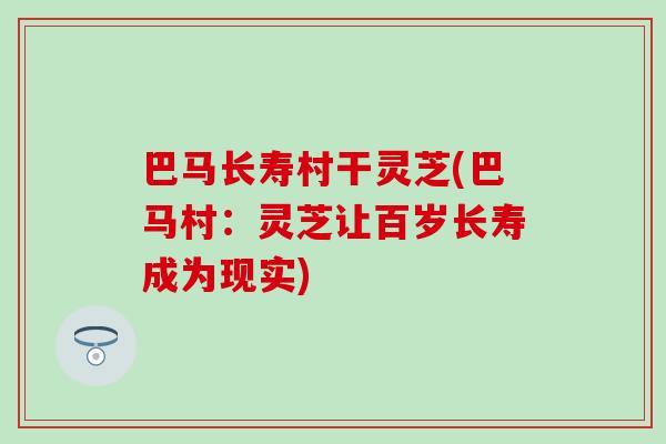 巴马长寿村干灵芝(巴马村：灵芝让百岁长寿成为现实)