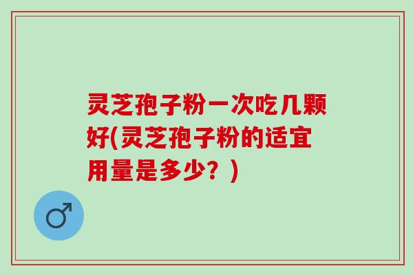 灵芝孢子粉一次吃几颗好(灵芝孢子粉的适宜用量是多少？)