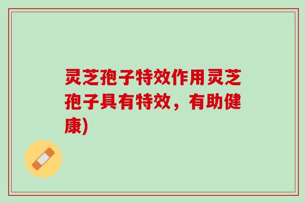 灵芝孢子特效作用灵芝孢子具有特效，有助健康)