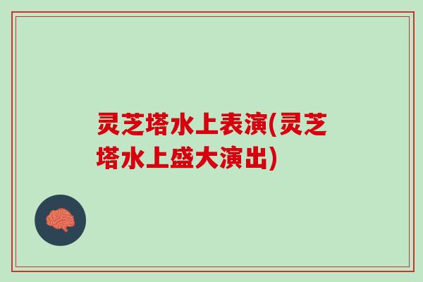 灵芝塔水上表演(灵芝塔水上盛大演出) 灵芝塔水上表演(灵芝塔水上盛大演出)
