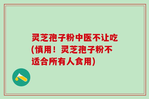 灵芝孢子粉中医不让吃(慎用！灵芝孢子粉不适合所有人食用)