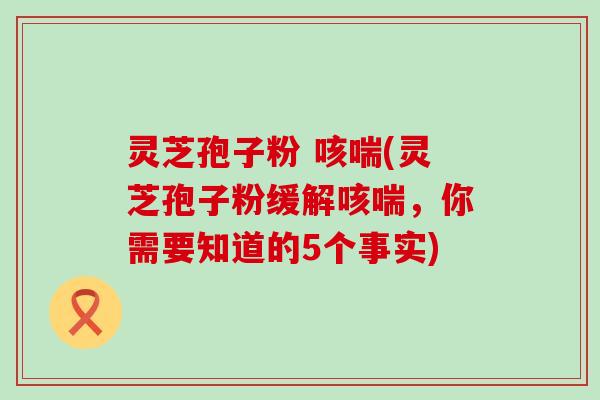 灵芝孢子粉 咳喘(灵芝孢子粉缓解咳喘，你需要知道的5个事实)