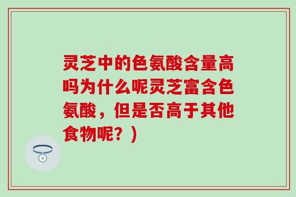 灵芝中的色氨酸含量高吗为什么呢灵芝富含色氨酸，但是否高于其他食物呢？)
