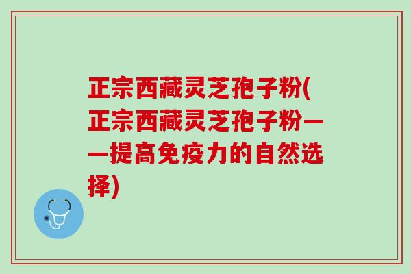 正宗西藏灵芝孢子粉(正宗西藏灵芝孢子粉——提高免疫力的自然选择)
