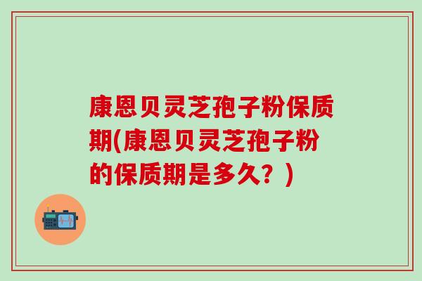 康恩贝灵芝孢子粉保质期(康恩贝灵芝孢子粉的保质期是多久？)