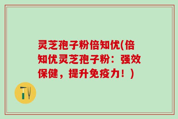 灵芝孢子粉倍知优(倍知优灵芝孢子粉：强效保健，提升免疫力！)