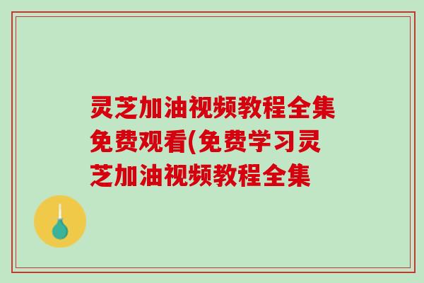 灵芝加油视频教程全集免费观看(免费学习灵芝加油视频教程全集