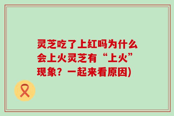 灵芝吃了上红吗为什么会上火灵芝有“上火”现象？一起来看原因)
