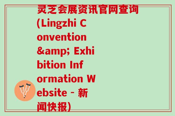 灵芝会展资讯官网查询(Lingzhi Convention & Exhibition Information Website - 新闻快报) 灵芝会展资讯官网查询(Lingzhi Convention & Exhibition Information Website - 新闻快报)