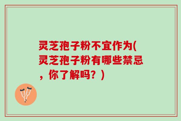 灵芝孢子粉不宜作为(灵芝孢子粉有哪些禁忌，你了解吗？)