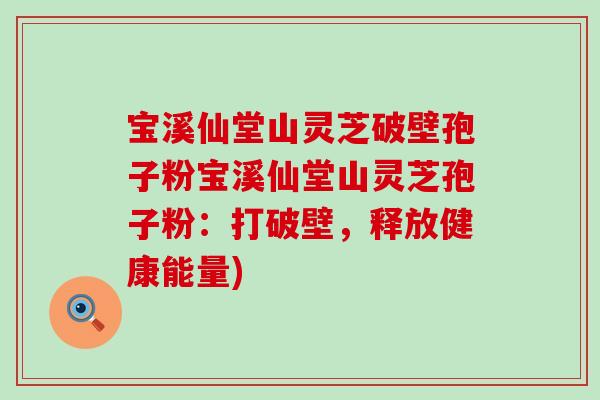 宝溪仙堂山灵芝破壁孢子粉宝溪仙堂山灵芝孢子粉：打破壁，释放健康能量)