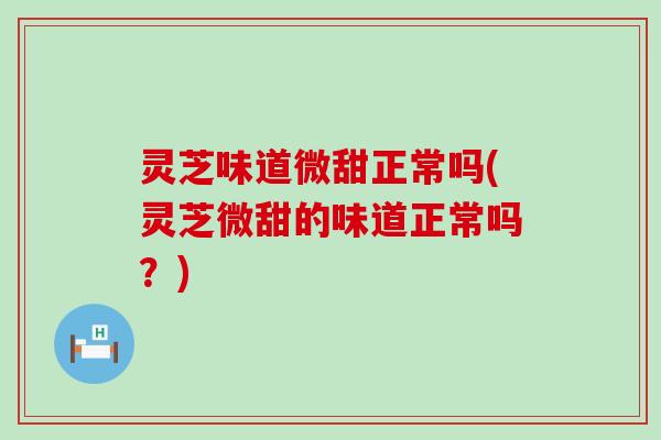 灵芝味道微甜正常吗(灵芝微甜的味道正常吗？)