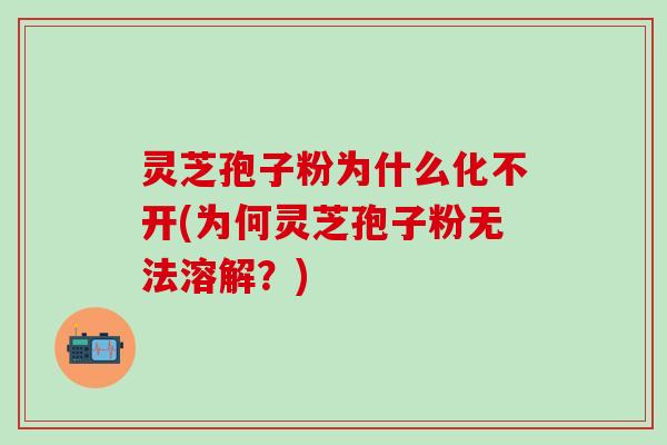 灵芝孢子粉为什么化不开(为何灵芝孢子粉无法溶解？)